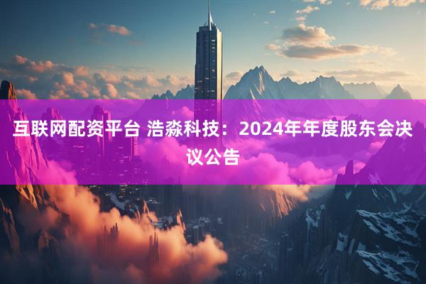 互联网配资平台 浩淼科技：2024年年度股东会决议公告