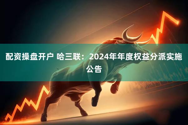 配资操盘开户 哈三联：2024年年度权益分派实施公告