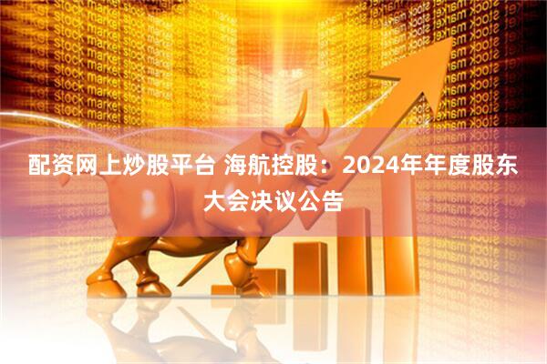 配资网上炒股平台 海航控股：2024年年度股东大会决议公告