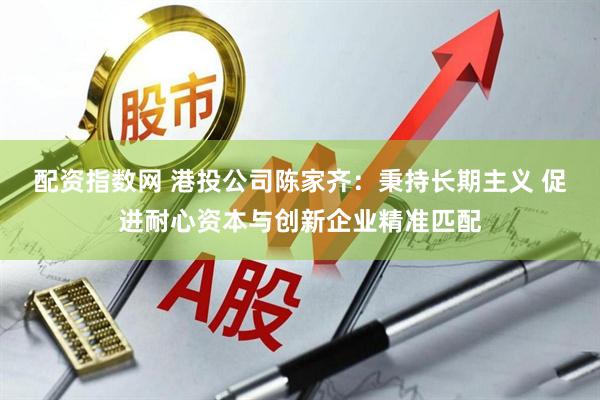 配资指数网 港投公司陈家齐：秉持长期主义 促进耐心资本与创新企业精准匹配
