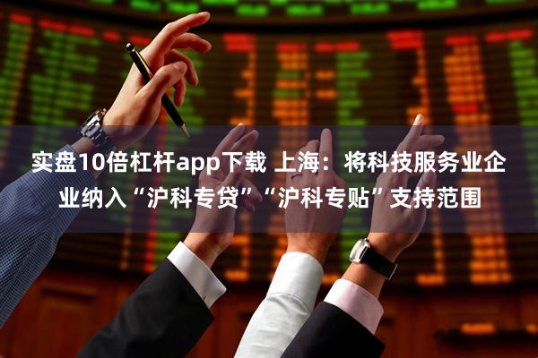 实盘10倍杠杆app下载 上海：将科技服务业企业纳入“沪科专贷”“沪科专贴”支持范围