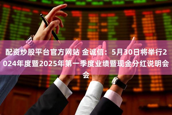 配资炒股平台官方网站 金诚信：5月30日将举行2024年度暨2025年第一季度业绩暨现金分红说明会