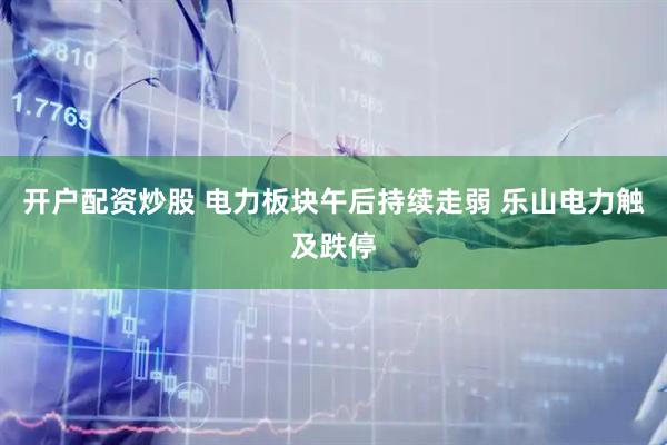 开户配资炒股 电力板块午后持续走弱 乐山电力触及跌停