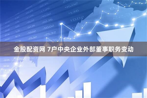 金股配资网 7户中央企业外部董事职务变动