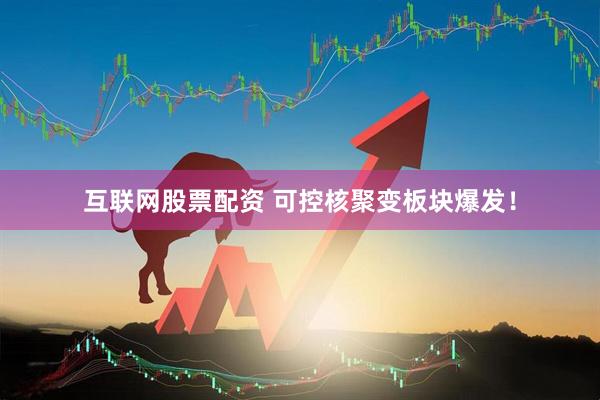 互联网股票配资 可控核聚变板块爆发！