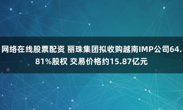 网络在线股票配资 丽珠集团拟收购越南IMP公司64.81%股权 交易价格约15.87亿元