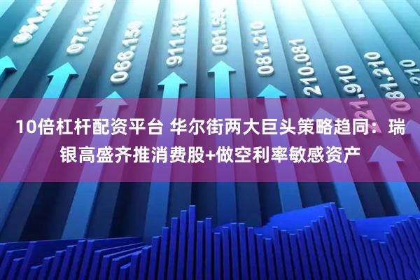 10倍杠杆配资平台 华尔街两大巨头策略趋同：瑞银高盛齐推消费股+做空利率敏感资产