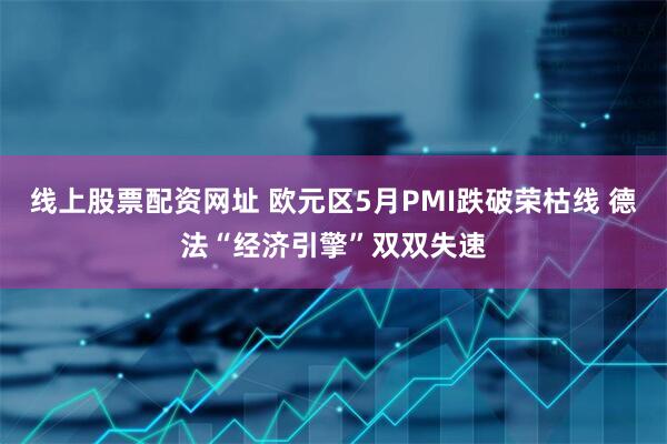 线上股票配资网址 欧元区5月PMI跌破荣枯线 德法“经济引擎”双双失速