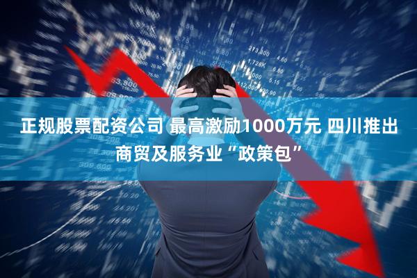 正规股票配资公司 最高激励1000万元 四川推出商贸及服务业“政策包”