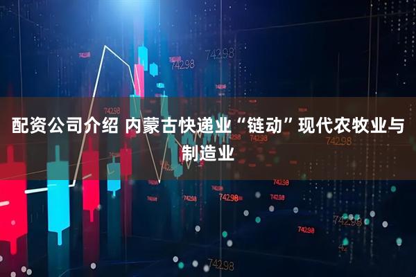 配资公司介绍 内蒙古快递业“链动”现代农牧业与制造业