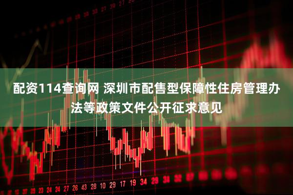 配资114查询网 深圳市配售型保障性住房管理办法等政策文件公开征求意见