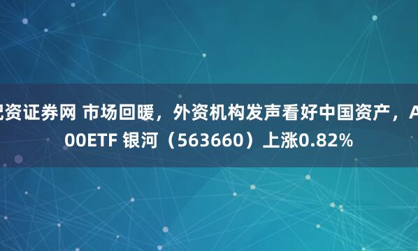 配资证券网 市场回暖，外资机构发声看好中国资产，A500ETF 银河（563660）上涨0.82%