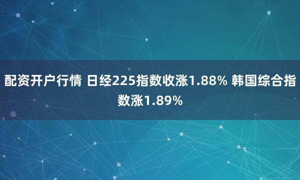 配资开户行情 日经225指数收涨1.88% 韩国综合指数涨1.89%