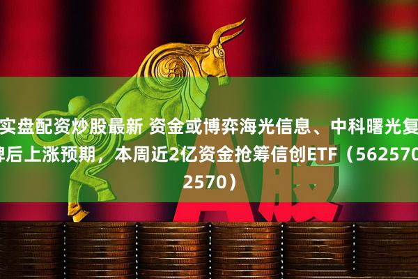 实盘配资炒股最新 资金或博弈海光信息、中科曙光复牌后上涨预期，本周近2亿资金抢筹信创ETF（562570）