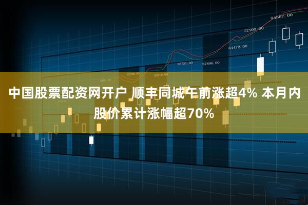 中国股票配资网开户 顺丰同城午前涨超4% 本月内股价累计涨幅超70%