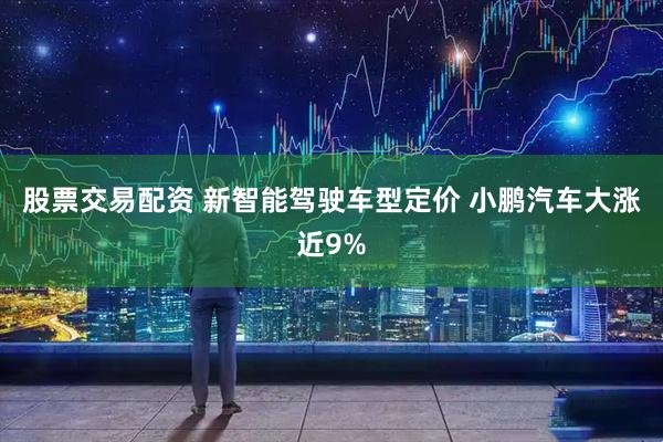 股票交易配资 新智能驾驶车型定价 小鹏汽车大涨近9%
