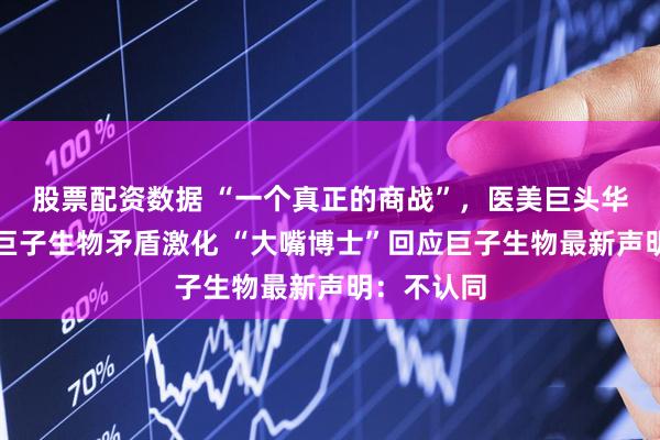 股票配资数据 “一个真正的商战”，医美巨头华熙生物、巨子生物矛盾激化 “大嘴博士”回应巨子生物最新声明：不认同