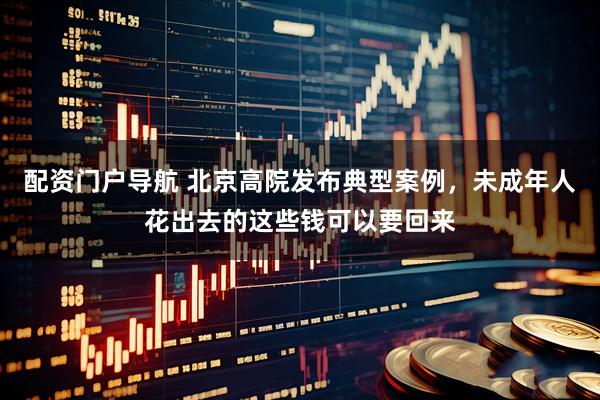 配资门户导航 北京高院发布典型案例，未成年人花出去的这些钱可以要回来