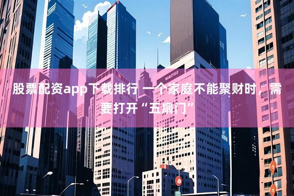 股票配资app下载排行 一个家庭不能聚财时，需要打开“五扇门”