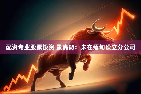 配资专业股票投资 景嘉微：未在缅甸设立分公司