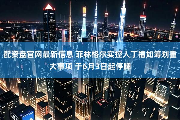 配资盘官网最新信息 菲林格尔实控人丁福如筹划重大事项 于6月3日起停牌