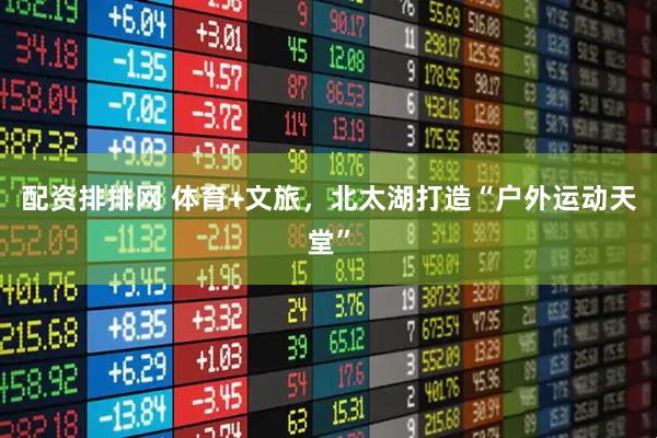 配资排排网 体育+文旅，北太湖打造“户外运动天堂”