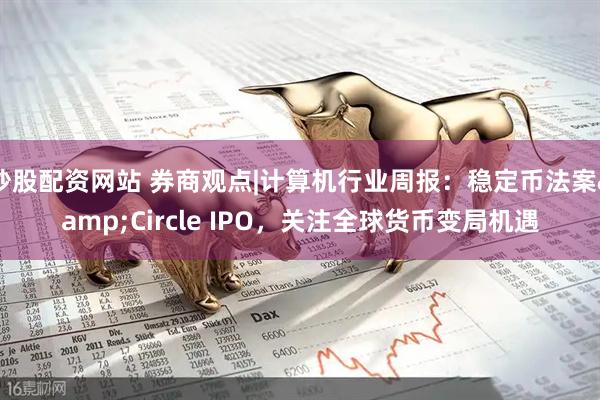 炒股配资网站 券商观点|计算机行业周报：稳定币法案&Circle IPO，关注全球货币变局机遇