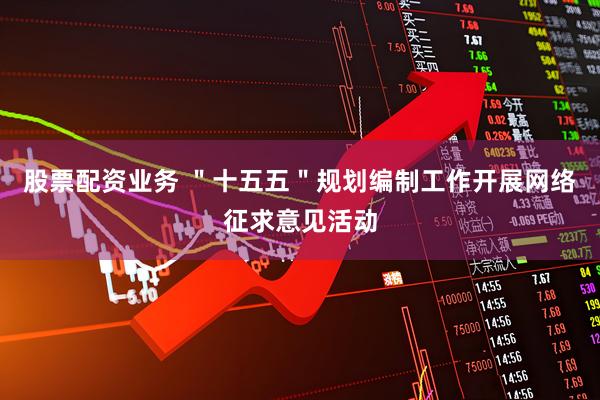 股票配资业务 ＂十五五＂规划编制工作开展网络征求意见活动