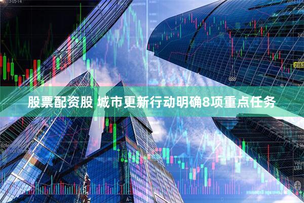 股票配资股 城市更新行动明确8项重点任务