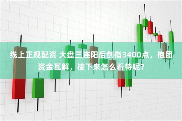 线上正规配资 大盘三连阳后剑指3400点，抱团资金瓦解，接下来怎么看待呢？