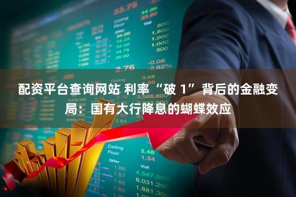配资平台查询网站 利率 “破 1” 背后的金融变局：国有大行降息的蝴蝶效应