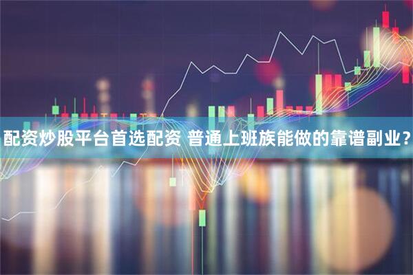 配资炒股平台首选配资 普通上班族能做的靠谱副业？