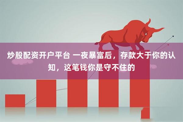 炒股配资开户平台 一夜暴富后，存款大于你的认知，这笔钱你是守不住的