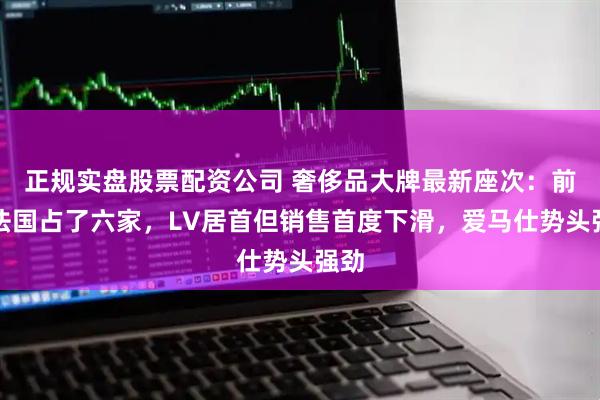 正规实盘股票配资公司 奢侈品大牌最新座次：前十法国占了六家，LV居首但销售首度下滑，爱马仕势头强劲