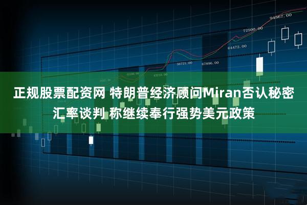 正规股票配资网 特朗普经济顾问Miran否认秘密汇率谈判 称继续奉行强势美元政策