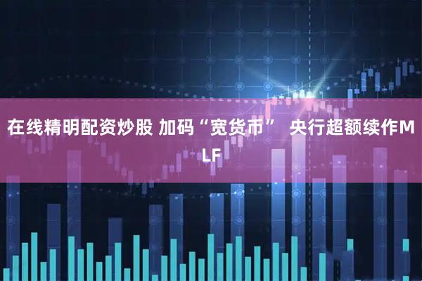 在线精明配资炒股 加码“宽货币”  央行超额续作MLF