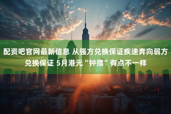 配资吧官网最新信息 从强方兑换保证疾速奔向弱方兑换保证 5月港元“钟摆”有点不一样