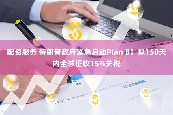 配资服务 特朗普政府紧急启动Plan B！拟150天内全球征收15%关税