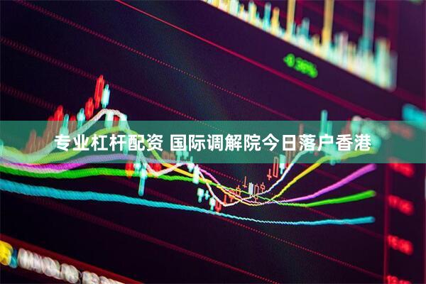 专业杠杆配资 国际调解院今日落户香港