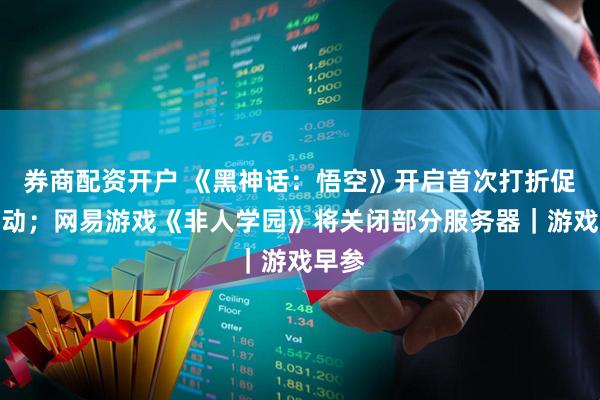 券商配资开户 《黑神话：悟空》开启首次打折促销活动；网易游戏《非人学园》将关闭部分服务器｜游戏早参