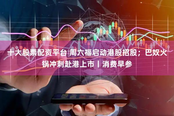十大股票配资平台 周六福启动港股招股；巴奴火锅冲刺赴港上市丨消费早参