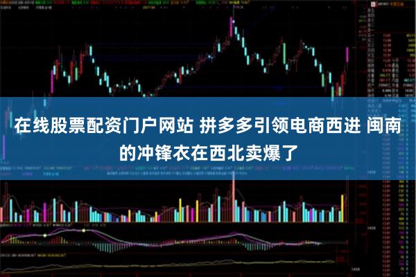 在线股票配资门户网站 拼多多引领电商西进 闽南的冲锋衣在西北卖爆了