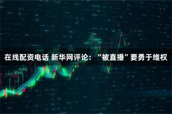 在线配资电话 新华网评论：“被直播”要勇于维权
