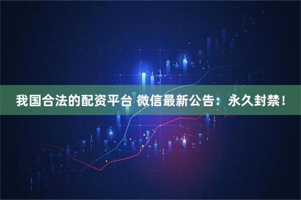 我国合法的配资平台 微信最新公告：永久封禁！