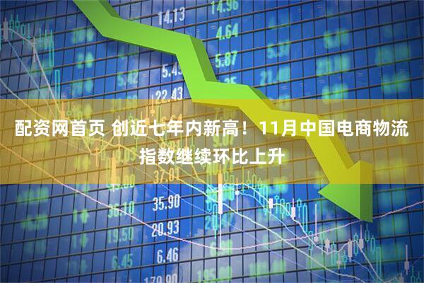 配资网首页 创近七年内新高！11月中国电商物流指数继续环比上升