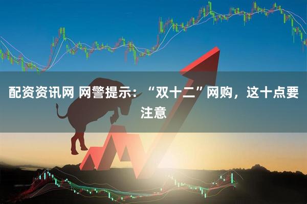 配资资讯网 网警提示：“双十二”网购，这十点要注意