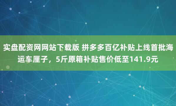 实盘配资网网站下载版 拼多多百亿补贴上线首批海运车厘子，5斤原箱补贴售价低至141.9元
