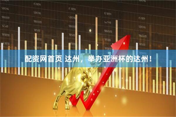 配资网首页 达州，举办亚洲杯的达州！