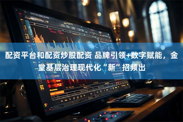 配资平台和配资炒股配资 品牌引领+数字赋能，金堂基层治理现代化“新”招频出