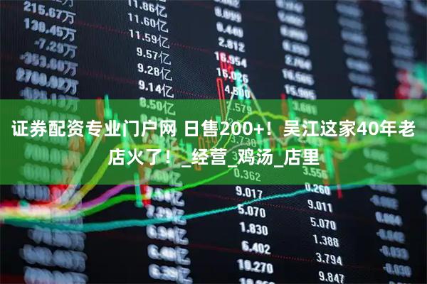 证券配资专业门户网 日售200+！吴江这家40年老店火了！_经营_鸡汤_店里